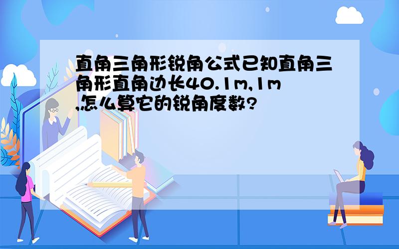 直角三角形锐角公式已知直角三角形直角边长40.1m,1m,怎么算它的锐角度数?