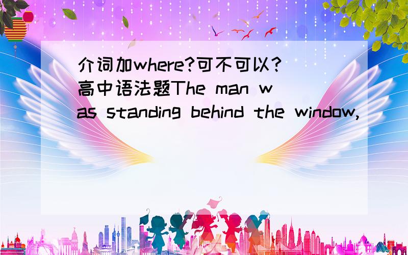 介词加where?可不可以?高中语法题The man was standing behind the window,_____ he could see what was happening outside the house.A.from which B.from where C.where D.which 两本书上一本选C,一本选B.那个是正确答案？我知道whe