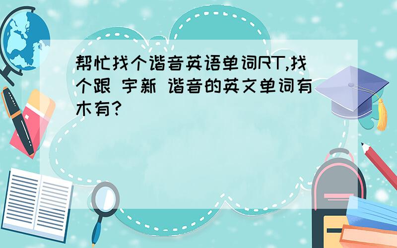 帮忙找个谐音英语单词RT,找个跟 宇新 谐音的英文单词有木有?