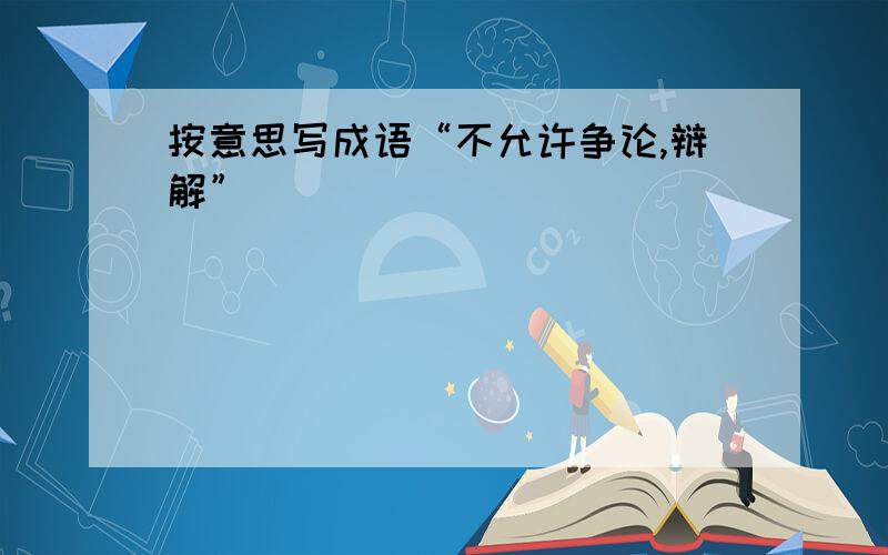 按意思写成语“不允许争论,辩解”