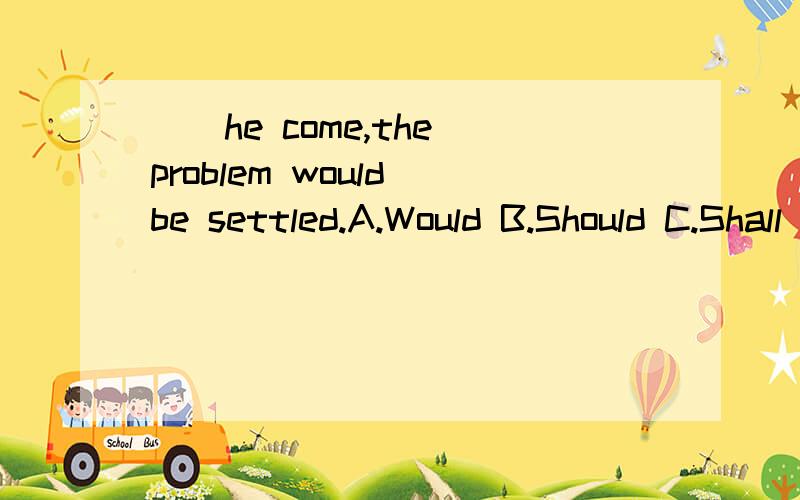 __he come,the problem would be settled.A.Would B.Should C.Shall D.If为什么?固定句式是怎么构成，怎么用的？