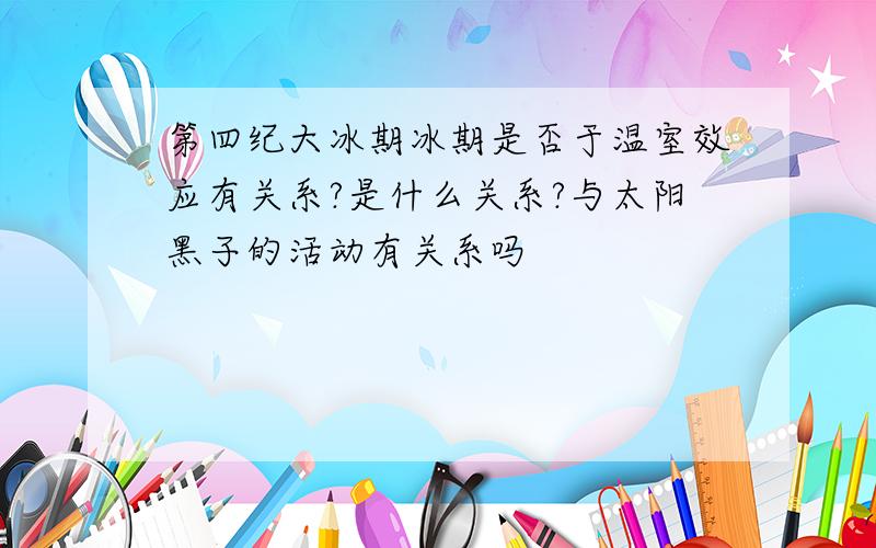 第四纪大冰期冰期是否于温室效应有关系?是什么关系?与太阳黑子的活动有关系吗