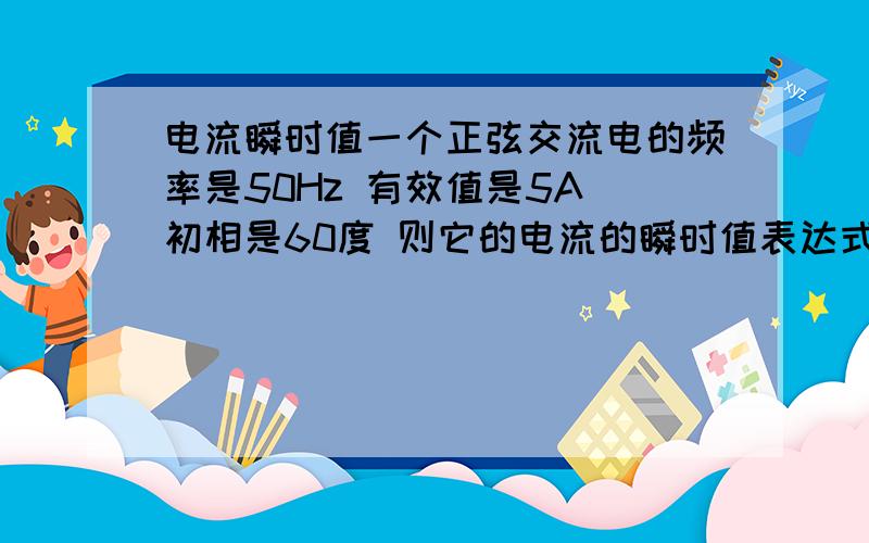 电流瞬时值一个正弦交流电的频率是50Hz 有效值是5A 初相是60度 则它的电流的瞬时值表达式为什么?