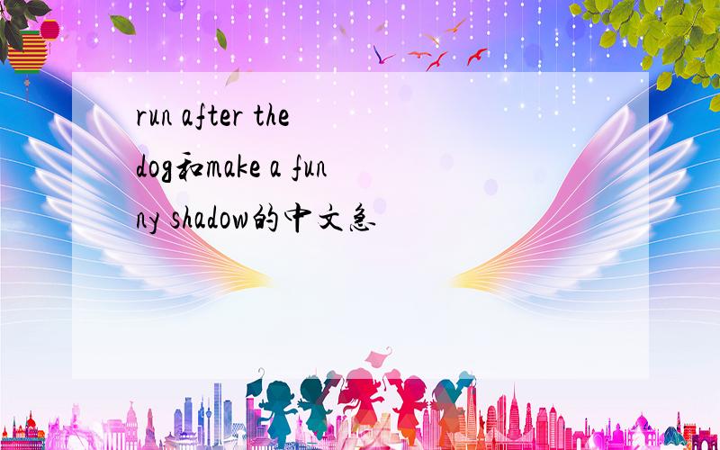 run after the dog和make a funny shadow的中文急