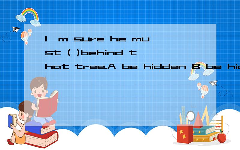 I'm sure he must ( )behind that tree.A be hidden B be hidding C have hidden D have been hiding- -到底哪个队