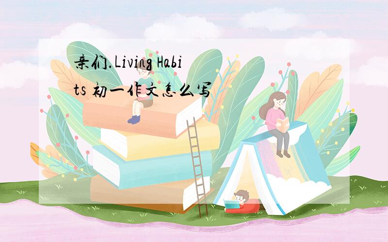 亲们.Living Habits 初一作文怎么写