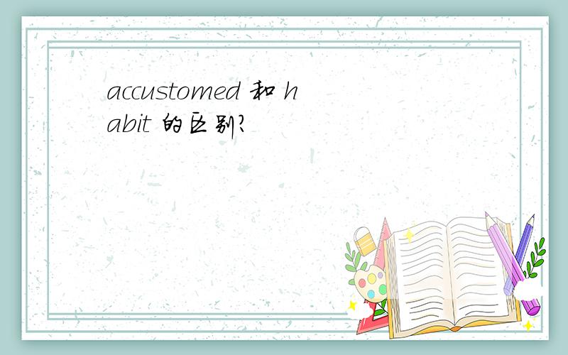 accustomed 和 habit 的区别?