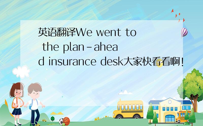 英语翻译We went to the plan-ahead insurance desk大家快看看啊！