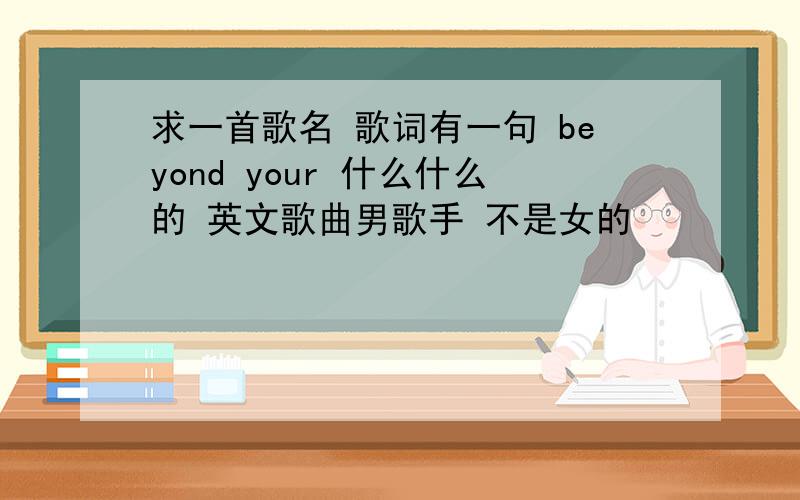 求一首歌名 歌词有一句 beyond your 什么什么的 英文歌曲男歌手 不是女的