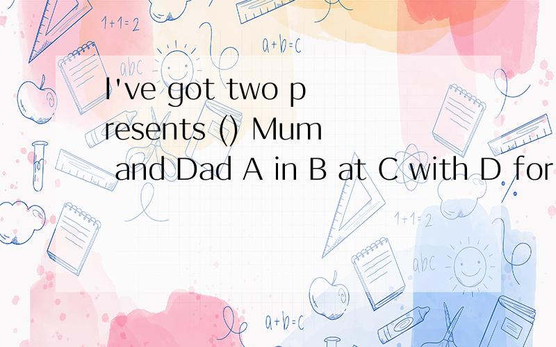 I've got two presents () Mum and Dad A in B at C with D for