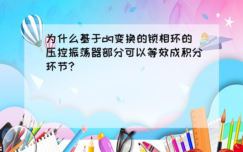 为什么基于dq变换的锁相环的压控振荡器部分可以等效成积分环节?