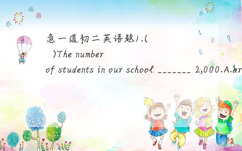 急一道初二英语题1.(     )The number of students in our school _______ 2,000.A.are       B.is       C.am       D.have