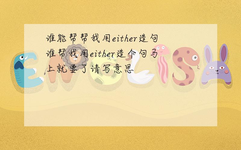 谁能帮帮我用either造句谁帮我用either造个句马上就要了请写意思