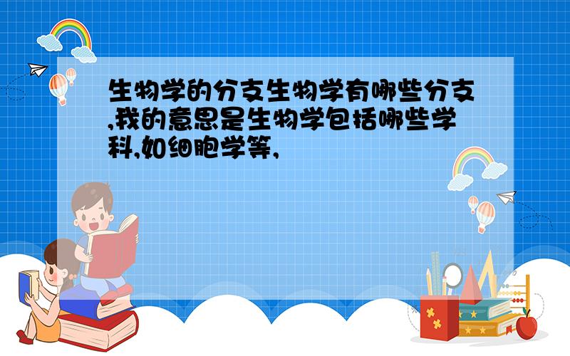 生物学的分支生物学有哪些分支,我的意思是生物学包括哪些学科,如细胞学等,