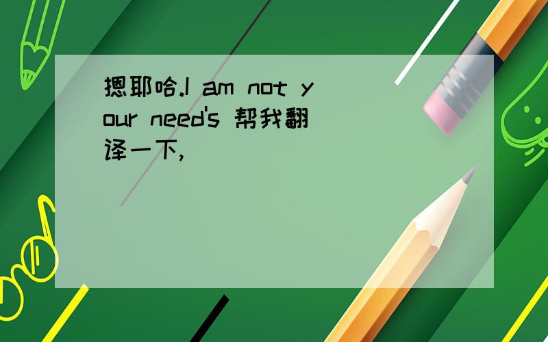 摁耶哈.I am not your need's 帮我翻译一下,