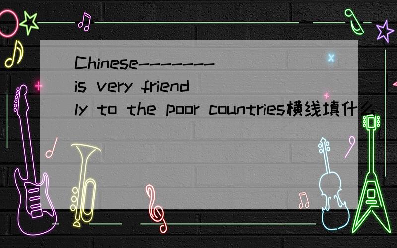 Chinese-------is very friendly to the poor countries横线填什么