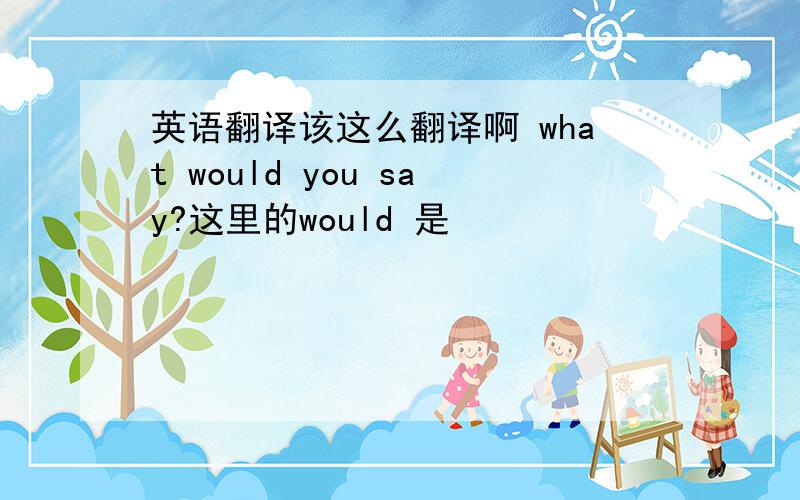 英语翻译该这么翻译啊 what would you say?这里的would 是