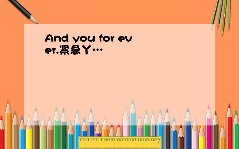 And you for ever.紧急丫…