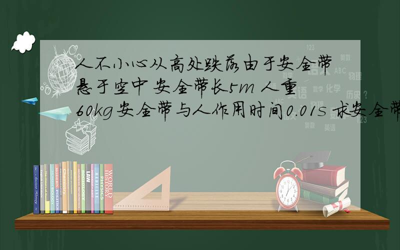 人不小心从高处跌落由于安全带悬于空中 安全带长5m 人重60kg 安全带与人作用时间0.01s 求安全带受到的平均冲力?说明安全带的受力分析时间是1.2s 不是0.01s