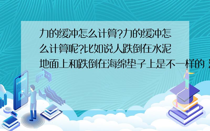 力的缓冲怎么计算?力的缓冲怎么计算呢?比如说人跌倒在水泥地面上和跌倒在海绵垫子上是不一样的 海绵垫子缓冲了大部分力量 至于缓冲的这部分力量怎么计算的?