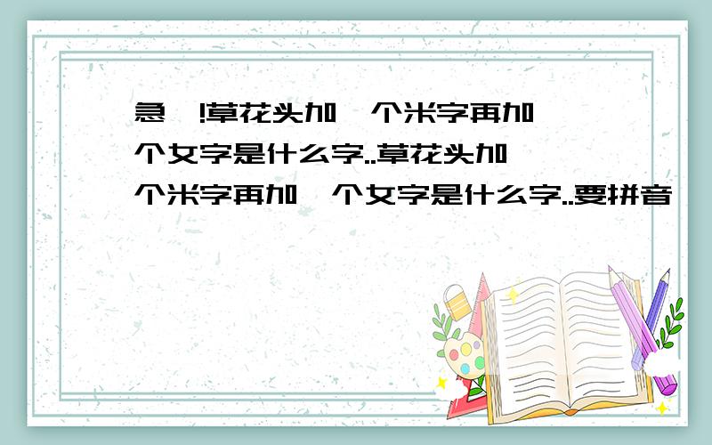 急吖!草花头加一个米字再加一个女字是什么字..草花头加一个米字再加一个女字是什么字..要拼音吖～