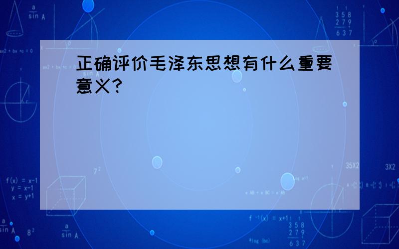 正确评价毛泽东思想有什么重要意义?