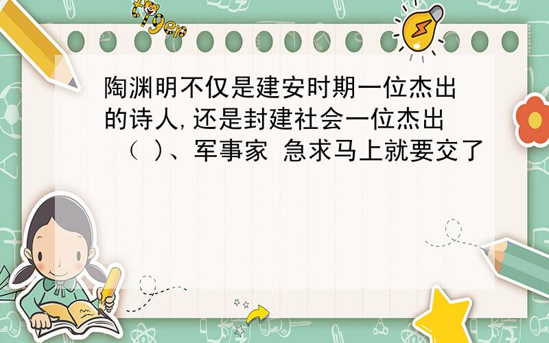 陶渊明不仅是建安时期一位杰出的诗人,还是封建社会一位杰出 （ )、军事家 急求马上就要交了