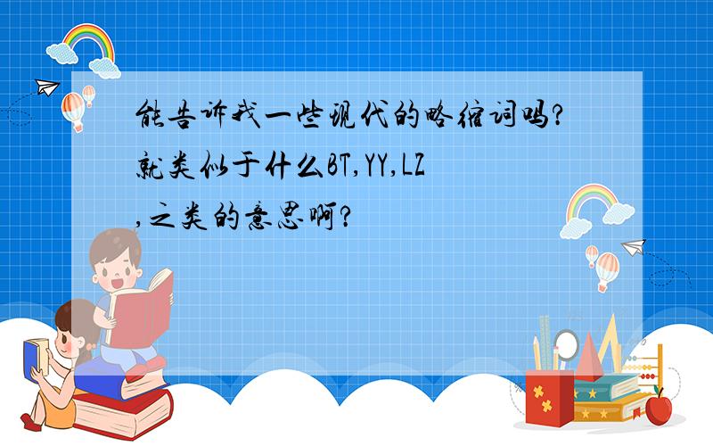 能告诉我一些现代的略缩词吗?就类似于什么BT,YY,LZ,之类的意思啊?