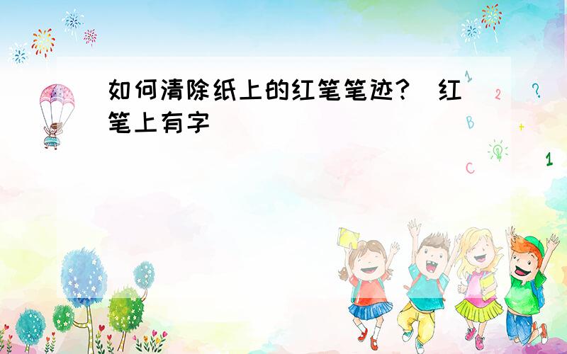 如何清除纸上的红笔笔迹?（红笔上有字）