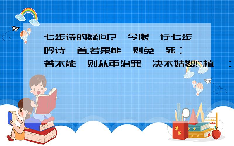 七步诗的疑问?吾今限汝行七步吟诗一首.若果能,则免一死；若不能,则从重治罪,决不姑恕!”植曰：“愿乞题目.”时殿上悬一水墨画,画着两只牛,斗于土墙之下,一牛坠井而亡.丕指画曰：“即