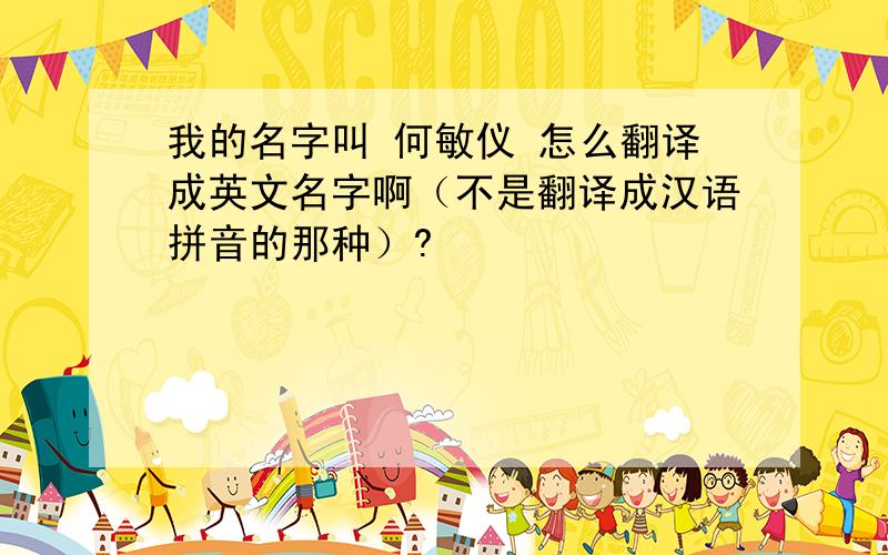 我的名字叫 何敏仪 怎么翻译成英文名字啊（不是翻译成汉语拼音的那种）?