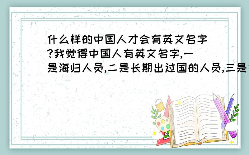 什么样的中国人才会有英文名字?我觉得中国人有英文名字,一是海归人员,二是长期出过国的人员,三是很高级的知识分子,四是小沈阳那样的艺人.反正农民工一般不会有英文名字吧?