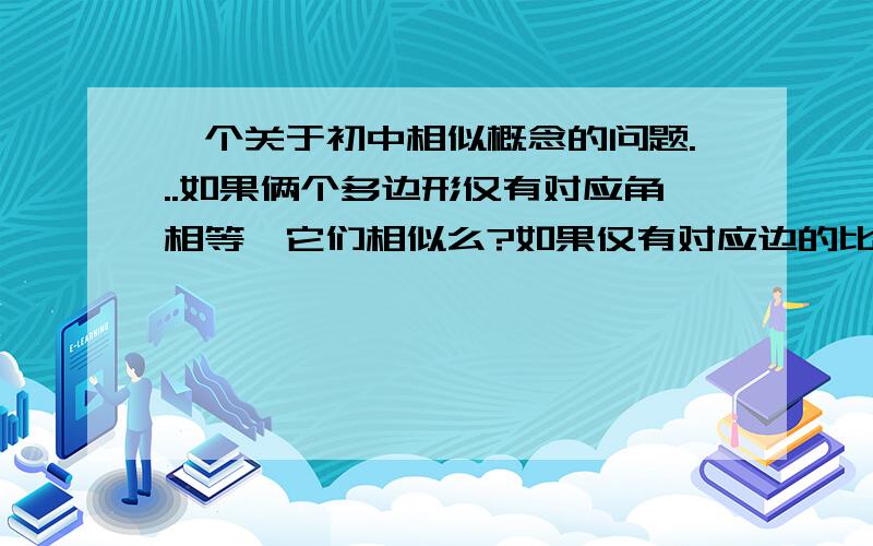 一个关于初中相似概念的问题...如果俩个多边形仅有对应角相等,它们相似么?如果仅有对应边的比相等呢?若不相似,请举出反例...