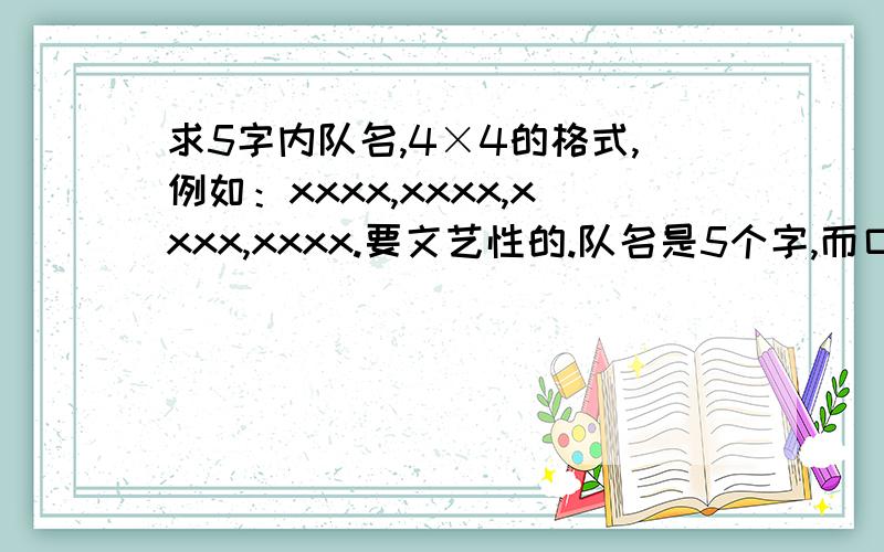 求5字内队名,4×4的格式,例如：xxxx,xxxx,xxxx,xxxx.要文艺性的.队名是5个字,而口号是4*4格式.譬如：abcdefghigklmnop