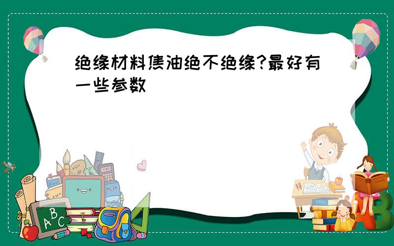 绝缘材料焦油绝不绝缘?最好有一些参数