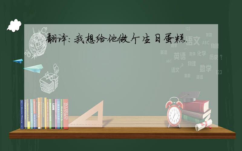 翻译：我想给他做个生日蛋糕.