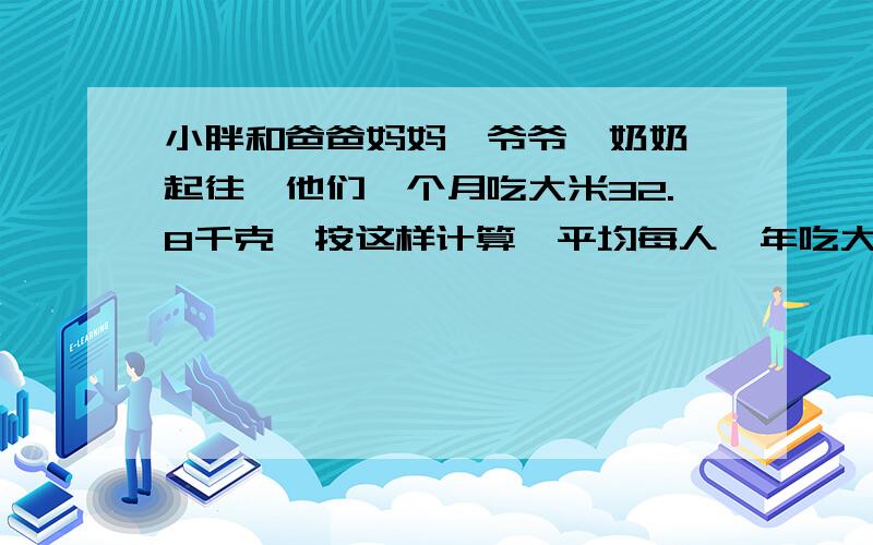 小胖和爸爸妈妈、爷爷、奶奶一起往,他们一个月吃大米32.8千克,按这样计算,平均每人一年吃大米,多少千克