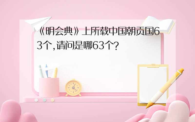 《明会典》上所载中国朝贡国63个,请问是哪63个?