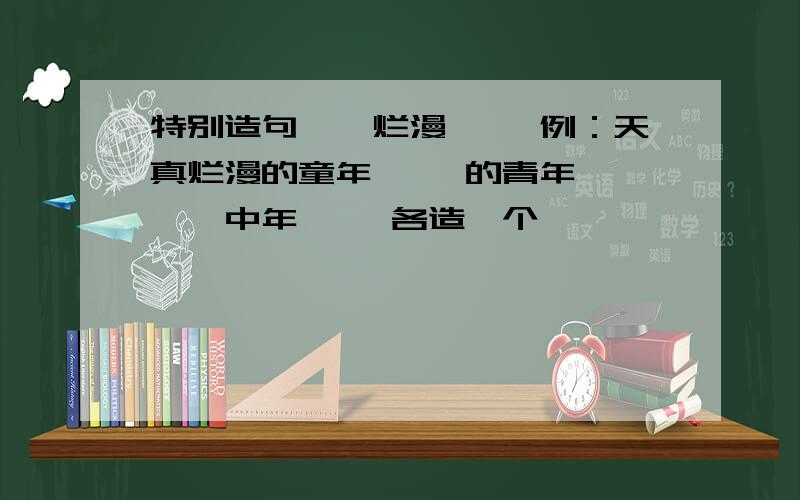 特别造句——烂漫—— 例：天真烂漫的童年 ——的青年————中年—— 各造一个