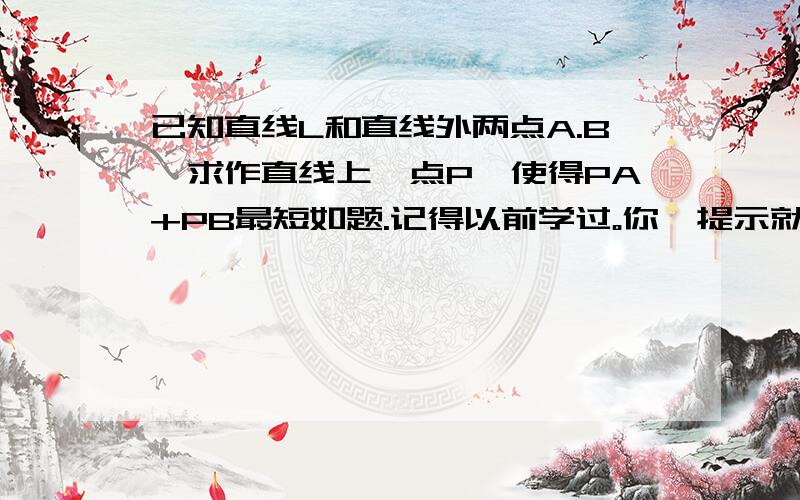 已知直线L和直线外两点A.B,求作直线上一点P,使得PA+PB最短如题.记得以前学过。你一提示就想起来了。还是有点不清楚，依据是什么？