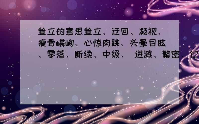 耸立的意思耸立、迂回、凝视、瘦骨嶙峋、心惊肉跳、头晕目眩、零落、断续、中级、 迸溅、繁密、伫立、凝望、伶仃、稀零、仙露琼浆、盘虬卧龙、蜂围蝶阵、饥寒、离乱、缀连、远行、