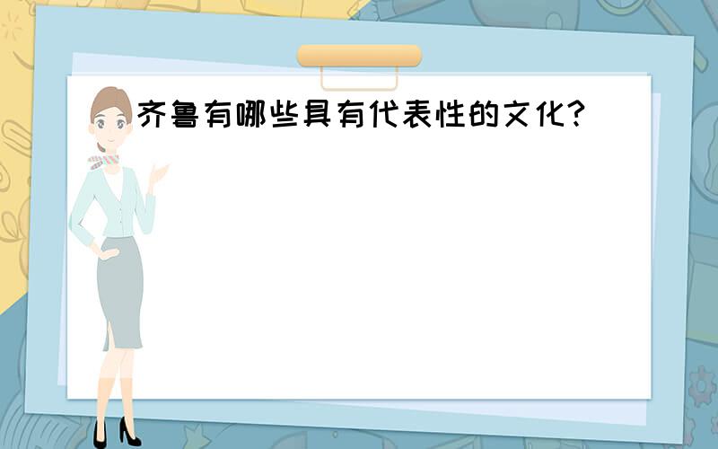 齐鲁有哪些具有代表性的文化?