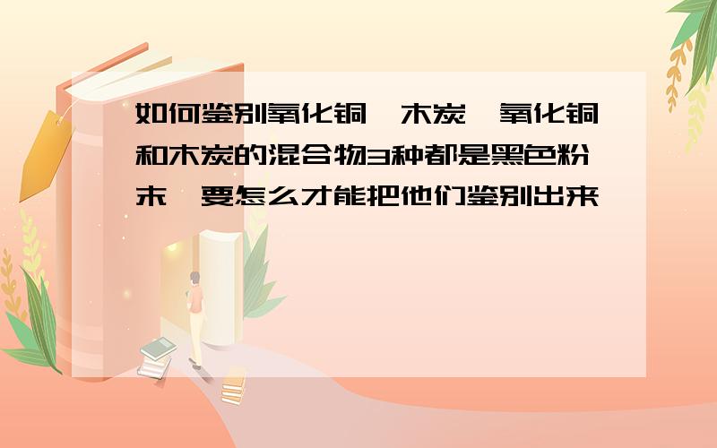 如何鉴别氧化铜、木炭、氧化铜和木炭的混合物3种都是黑色粉末,要怎么才能把他们鉴别出来