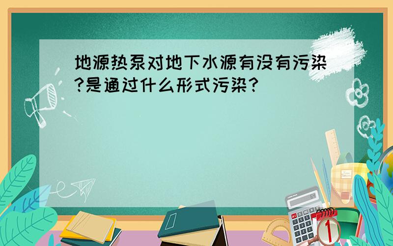 地源热泵对地下水源有没有污染?是通过什么形式污染?