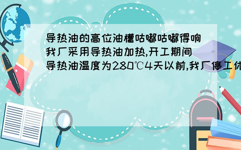 导热油的高位油槽咕嘟咕嘟得响我厂采用导热油加热,开工期间导热油温度为280℃4天以前,我厂停工休整并改换工艺,把导热油的温度降到200℃,工人可能忘关排气阀（工人说关了）,最近几天雾