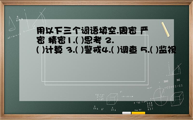 用以下三个词语填空.周密 严密 精密1.( )思考 2.( )计算 3.( )警戒4.( )调查 5.( )监视