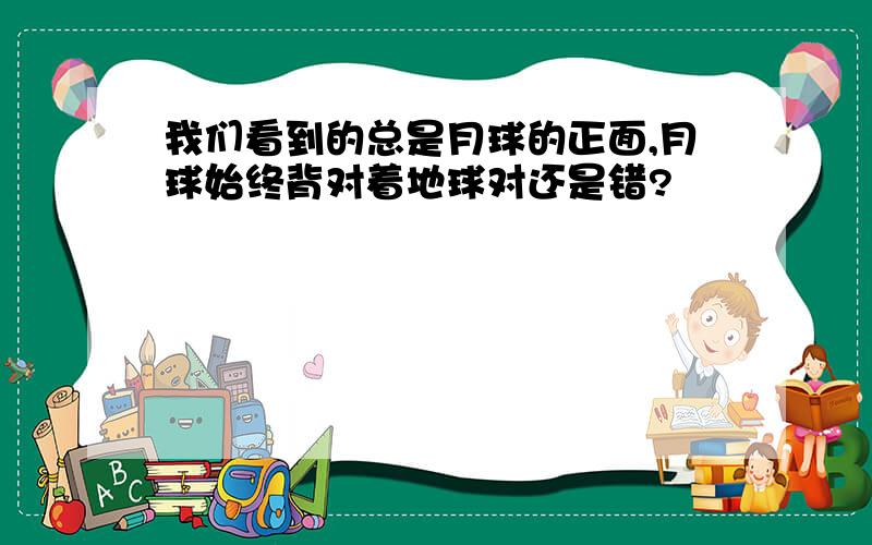 我们看到的总是月球的正面,月球始终背对着地球对还是错?