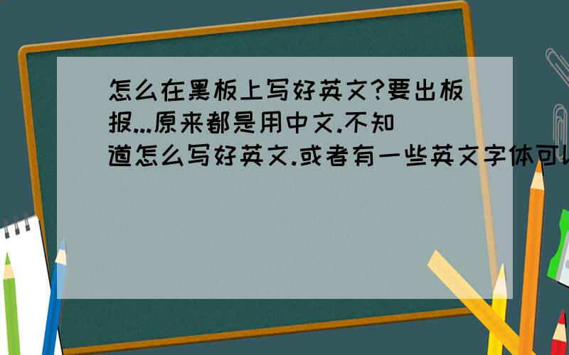 怎么在黑板上写好英文?要出板报...原来都是用中文.不知道怎么写好英文.或者有一些英文字体可以用的