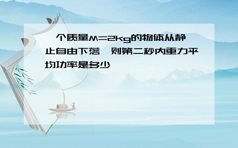 一个质量M=2kg的物体从静止自由下落,则第二秒内重力平均功率是多少