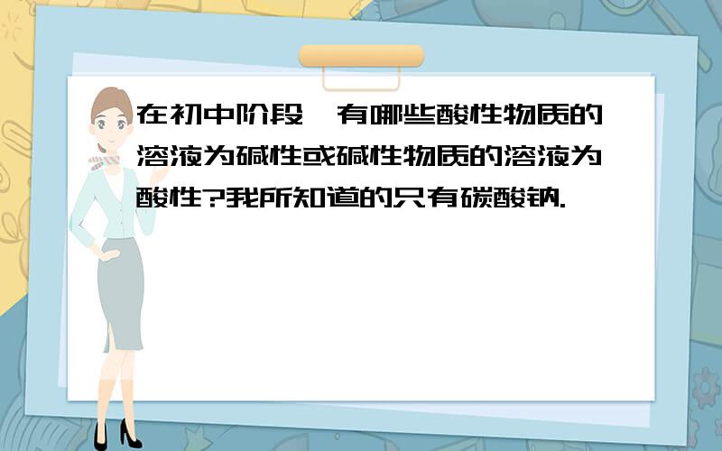 在初中阶段,有哪些酸性物质的溶液为碱性或碱性物质的溶液为酸性?我所知道的只有碳酸钠.